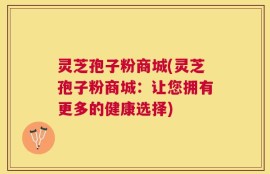 灵芝孢子粉商城(灵芝孢子粉商城：让您拥有更多的健康选择)