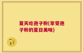 夏天吃孢子粉(享受孢子粉的夏日美味)