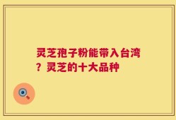 灵芝孢子粉能带入台湾？灵芝的十大品种