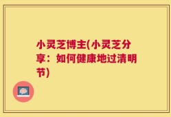 小灵芝博主(小灵芝分享：如何健康地过清明节)
