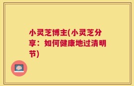 小灵芝博主(小灵芝分享：如何健康地过清明节)