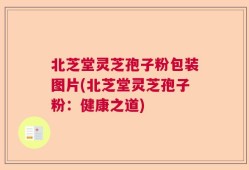 北芝堂灵芝孢子粉包装图片(北芝堂灵芝孢子粉：健康之道)