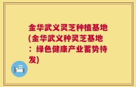 金华武义灵芝种植基地(金华武义种灵芝基地：绿色健康产业蓄势待发)