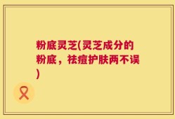 粉底灵芝(灵芝成分的粉底，祛痘护肤两不误)
