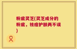 粉底灵芝(灵芝成分的粉底，祛痘护肤两不误)