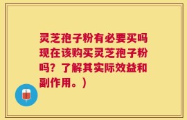 灵芝孢子粉有必要买吗现在该购买灵芝孢子粉吗？了解其实际效益和副作用。)
