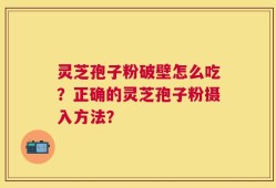 灵芝孢子粉破壁怎么吃？正确的灵芝孢子粉摄入方法？