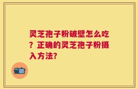 灵芝孢子粉破壁怎么吃？正确的灵芝孢子粉摄入方法？
