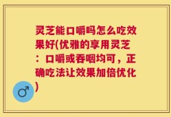灵芝能口嚼吗怎么吃效果好(优雅的享用灵芝：口嚼或吞咽均可，正确吃法让效果加倍优化)