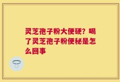灵芝孢子粉大便硬？喝了灵芝孢子粉便秘是怎么回事