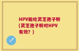 HPV能吃灵芝孢子粉(灵芝孢子粉对HPV有效？)