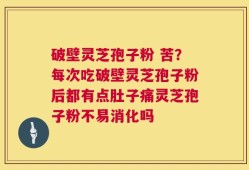 破壁灵芝孢子粉 苦？每次吃破壁灵芝孢子粉后都有点肚子痛灵芝孢子粉不易消化吗