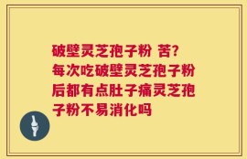 破壁灵芝孢子粉 苦？每次吃破壁灵芝孢子粉后都有点肚子痛灵芝孢子粉不易消化吗