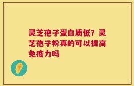 灵芝孢子蛋白质低？灵芝孢子粉真的可以提高免疫力吗