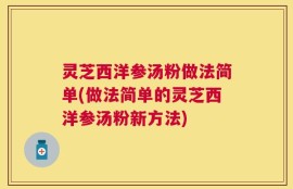 灵芝西洋参汤粉做法简单(做法简单的灵芝西洋参汤粉新方法)