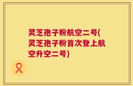 灵芝孢子粉航空二号(灵芝孢子粉首次登上航空升空二号)