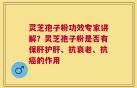 灵芝孢子粉功效专家讲解？灵芝孢子粉是否有保肝护肝、抗衰老、抗癌的作用