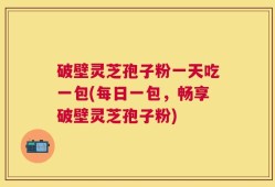 破壁灵芝孢子粉一天吃一包(每日一包，畅享破壁灵芝孢子粉)