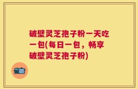 破壁灵芝孢子粉一天吃一包(每日一包，畅享破壁灵芝孢子粉)