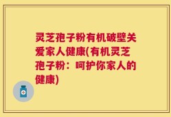 灵芝孢子粉有机破壁关爱家人健康(有机灵芝孢子粉：呵护你家人的健康)