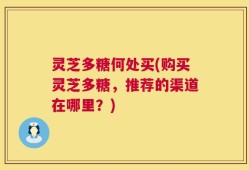 灵芝多糖何处买(购买灵芝多糖，推荐的渠道在哪里？)