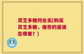 灵芝多糖何处买(购买灵芝多糖，推荐的渠道在哪里？)