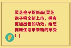 灵芝孢子粉新品(灵芝孢子粉全新上市，拥有更加出色的功效，给您健康生活带来新的享受！)