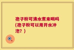 孢子粉可沸水煮来喝吗(孢子粉可以用开水冲泡？)