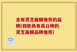 含有灵芝面膜推荐的品牌(四款具有高口碑的灵芝面膜品牌推荐)