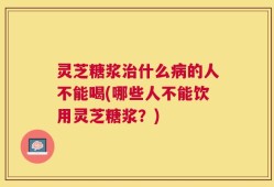 灵芝糖浆治什么病的人不能喝(哪些人不能饮用灵芝糖浆？)
