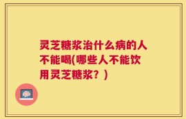 灵芝糖浆治什么病的人不能喝(哪些人不能饮用灵芝糖浆？)