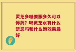 灵芝多糖要服多久可以停药？喝灵芝水有什么禁忌吗和什么泡效果最好