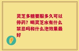 灵芝多糖要服多久可以停药？喝灵芝水有什么禁忌吗和什么泡效果最好