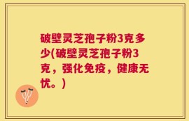 破壁灵芝孢子粉3克多少(破壁灵芝孢子粉3克，强化免疫，健康无忧。)