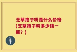 芝草孢子粉是什么价格(芝草孢子粉多少钱一瓶？)
