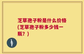 芝草孢子粉是什么价格(芝草孢子粉多少钱一瓶？)