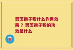 灵芝孢子粉什么作用效果 ？灵芝孢子粉的功效是什么