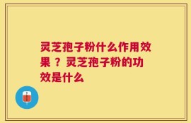 灵芝孢子粉什么作用效果 ？灵芝孢子粉的功效是什么