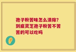 孢子粉苦味怎么清除？到底灵芝孢子粉苦不苦苦的可以吃吗