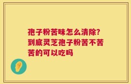 孢子粉苦味怎么清除？到底灵芝孢子粉苦不苦苦的可以吃吗