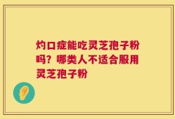 灼口症能吃灵芝孢子粉吗？哪类人不适合服用灵芝孢子粉