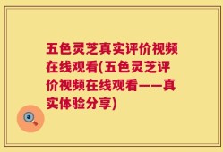 五色灵芝真实评价视频在线观看(五色灵芝评价视频在线观看——真实体验分享)