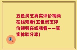 五色灵芝真实评价视频在线观看(五色灵芝评价视频在线观看——真实体验分享)