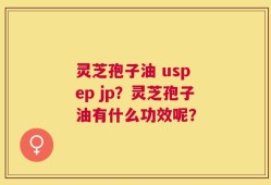 灵芝孢子油 usp ep jp？灵芝孢子油有什么功效呢？
