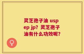 灵芝孢子油 usp ep jp？灵芝孢子油有什么功效呢？
