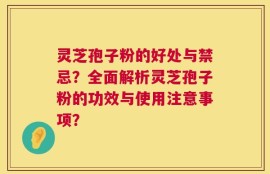 灵芝孢子粉的好处与禁忌？全面解析灵芝孢子粉的功效与使用注意事项？