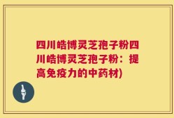 四川皓博灵芝孢子粉四川皓博灵芝孢子粉：提高免疫力的中药材)