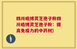 四川皓博灵芝孢子粉四川皓博灵芝孢子粉：提高免疫力的中药材)