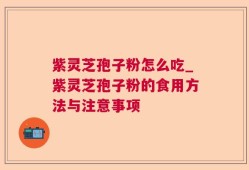 紫灵芝孢子粉怎么吃_紫灵芝孢子粉的食用方法与注意事项