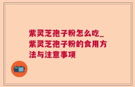 紫灵芝孢子粉怎么吃_紫灵芝孢子粉的食用方法与注意事项
